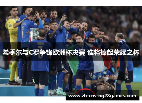 希季尔与C罗争锋欧洲杯决赛 谁将捧起荣耀之杯 希季尔与C罗争锋欧洲杯决赛 谁将捧起荣耀之杯