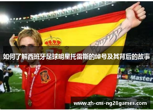 如何了解西班牙足球明星托雷斯的绰号及其背后的故事 如何了解西班牙足球明星托雷斯的绰号及其背后的故事