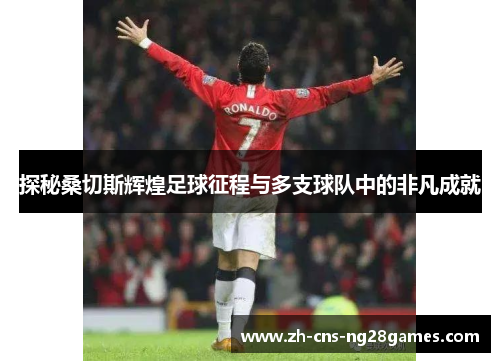 探秘桑切斯辉煌足球征程与多支球队中的非凡成就 探秘桑切斯辉煌足球征程与多支球队中的非凡成就