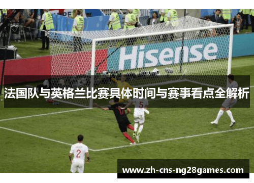 法国队与英格兰比赛具体时间与赛事看点全解析 法国队与英格兰比赛具体时间与赛事看点全解析