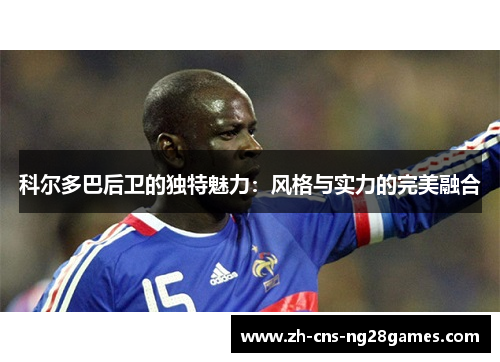 科尔多巴后卫的独特魅力：风格与实力的完美融合