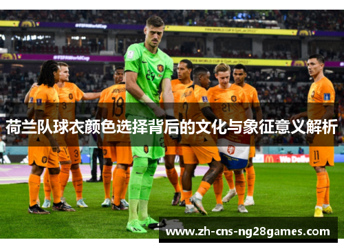 荷兰队球衣颜色选择背后的文化与象征意义解析