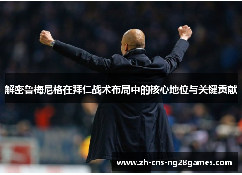 解密鲁梅尼格在拜仁战术布局中的核心地位与关键贡献