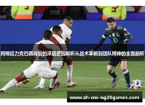 阿根廷力克巴西背后的深层原因解析从战术革新到团队精神的全面剖析