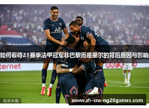 如何看待21赛季法甲冠军非巴黎而是里尔的背后原因与影响 如何看待21赛季法甲冠军非巴黎而是里尔的背后原因与影响