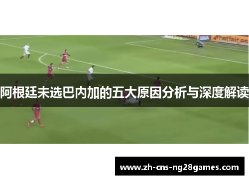 阿根廷未选巴内加的五大原因分析与深度解读 阿根廷未选巴内加的五大原因分析与深度解读