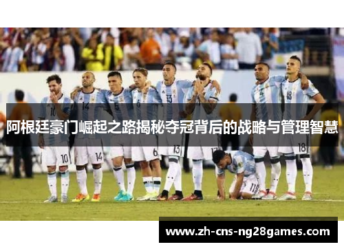 阿根廷豪门崛起之路揭秘夺冠背后的战略与管理智慧 阿根廷豪门崛起之路揭秘夺冠背后的战略与管理智慧