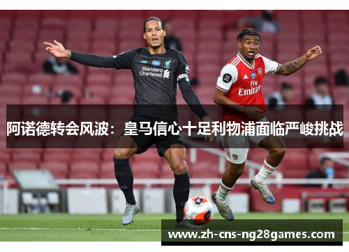 阿诺德转会风波:皇马信心十足利物浦面临严峻挑战 阿诺德转会风波:皇马信心十足利物浦面临严峻挑战