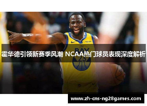 霍华德引领新赛季风潮 NCAA热门球员表现深度解析
