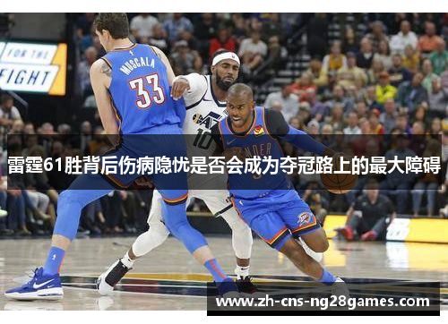 雷霆61胜背后伤病隐忧是否会成为夺冠路上的最大障碍