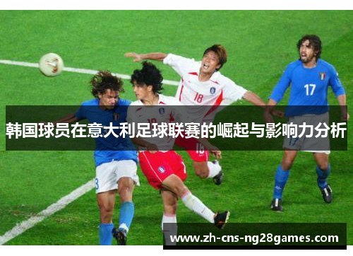 韩国球员在意大利足球联赛的崛起与影响力分析