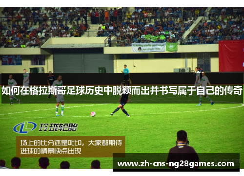 如何在格拉斯哥足球历史中脱颖而出并书写属于自己的传奇