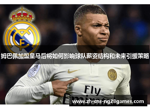 姆巴佩加盟皇马后将如何影响球队薪资结构和未来引援策略