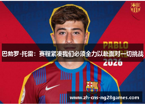 巴勃罗-托雷：赛程紧凑我们必须全力以赴面对一切挑战