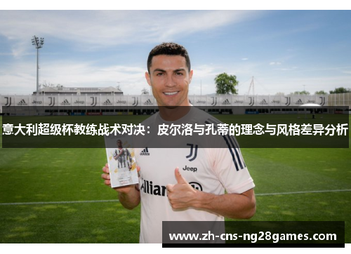 意大利超级杯教练战术对决：皮尔洛与孔蒂的理念与风格差异分析