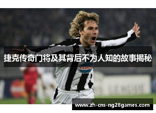 捷克传奇门将及其背后不为人知的故事揭秘