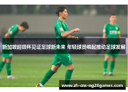 新加坡超级杯见证足球新未来 年轻球员崛起推动足球发展