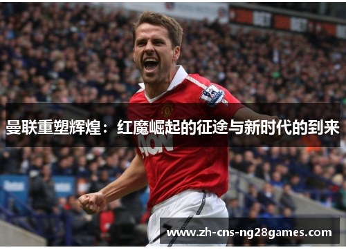曼联重塑辉煌：红魔崛起的征途与新时代的到来