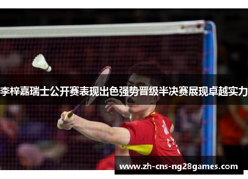 李梓嘉瑞士公开赛表现出色强势晋级半决赛展现卓越实力