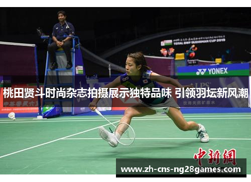 桃田贤斗时尚杂志拍摄展示独特品味 引领羽坛新风潮