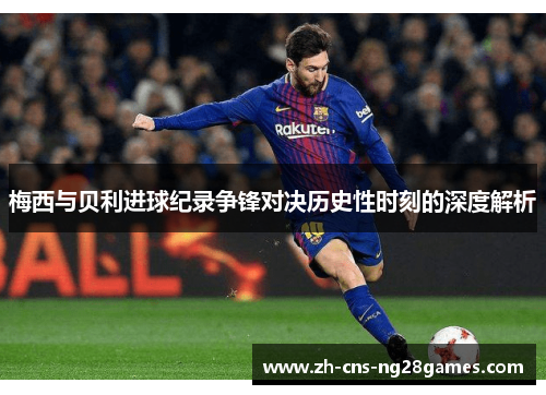 梅西与贝利进球纪录争锋对决历史性时刻的深度解析