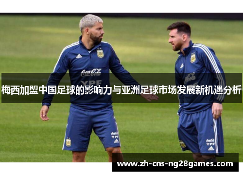 梅西加盟中国足球的影响力与亚洲足球市场发展新机遇分析 梅西加盟中国足球的影响力与亚洲足球市场发展新机遇分析