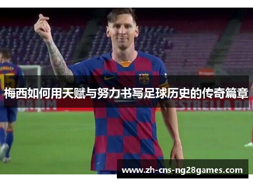 梅西如何用天赋与努力书写足球历史的传奇篇章 梅西如何用天赋与努力书写足球历史的传奇篇章