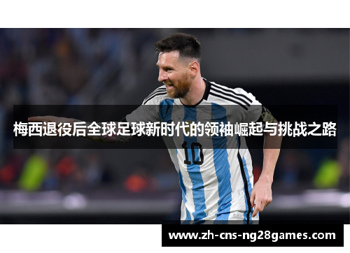 梅西退役后全球足球新时代的领袖崛起与挑战之路