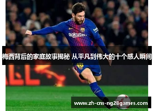 梅西背后的家庭故事揭秘 从平凡到伟大的十个感人瞬间