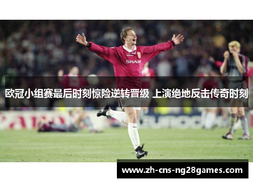 欧冠小组赛最后时刻惊险逆转晋级 上演绝地反击传奇时刻