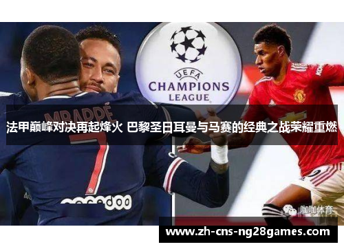 法甲巅峰对决再起烽火 巴黎圣日耳曼与马赛的经典之战荣耀重燃