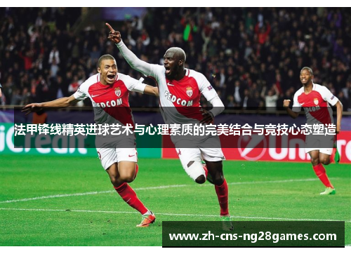 法甲锋线精英进球艺术与心理素质的完美结合与竞技心态塑造