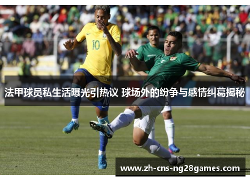 法甲球员私生活曝光引热议 球场外的纷争与感情纠葛揭秘