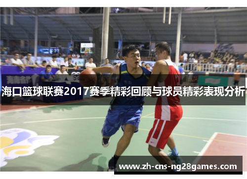 海口篮球联赛2017赛季精彩回顾与球员精彩表现分析