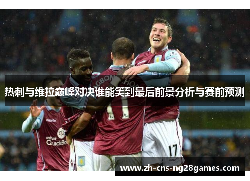 热刺与维拉巅峰对决谁能笑到最后前景分析与赛前预测
