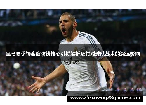 皇马夏季转会窗防线核心引援解析及其对球队战术的深远影响