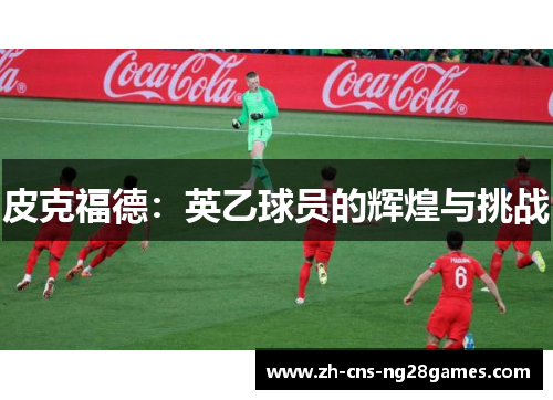 皮克福德:英乙球员的辉煌与挑战 皮克福德:英乙球员的辉煌与挑战