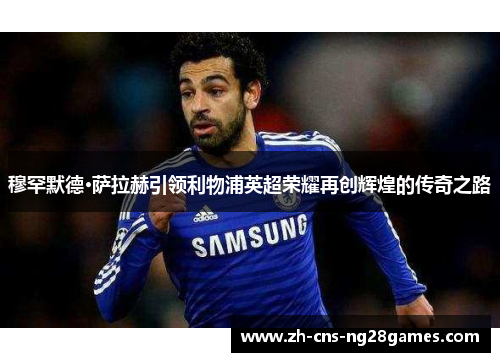 穆罕默德·萨拉赫引领利物浦英超荣耀再创辉煌的传奇之路