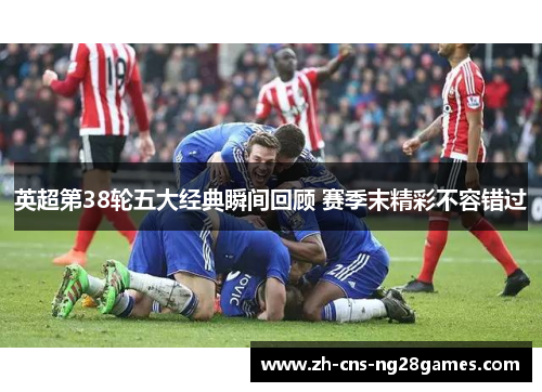 英超第38轮五大经典瞬间回顾 赛季末精彩不容错过