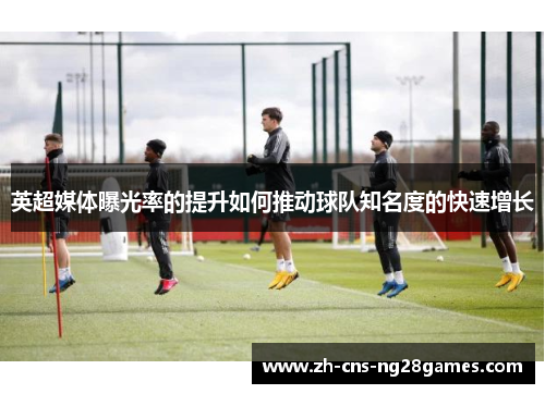 英超媒体曝光率的提升如何推动球队知名度的快速增长