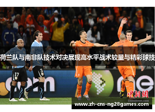 荷兰队与南非队技术对决展现高水平战术较量与精彩球技