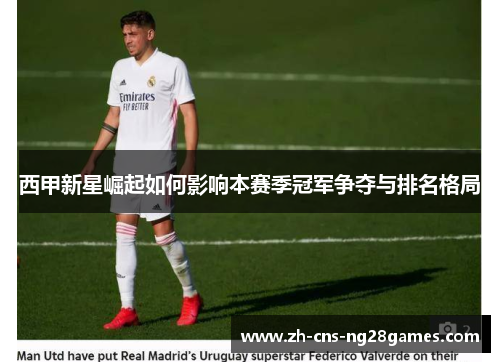 西甲新星崛起如何影响本赛季冠军争夺与排名格局 西甲新星崛起如何影响本赛季冠军争夺与排名格局