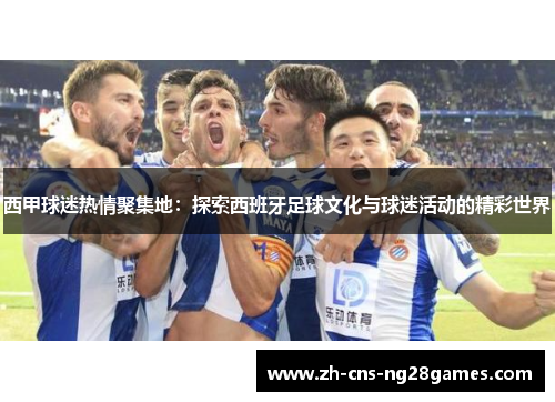 西甲球迷热情聚集地：探索西班牙足球文化与球迷活动的精彩世界