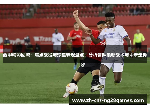 西甲精彩回顾：焦点战役与球星表现盘点，分析各队最新战术与未来走势