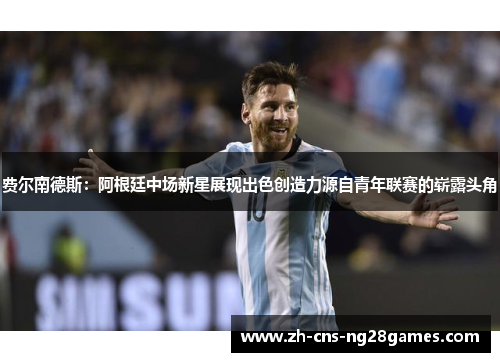 费尔南德斯：阿根廷中场新星展现出色创造力源自青年联赛的崭露头角