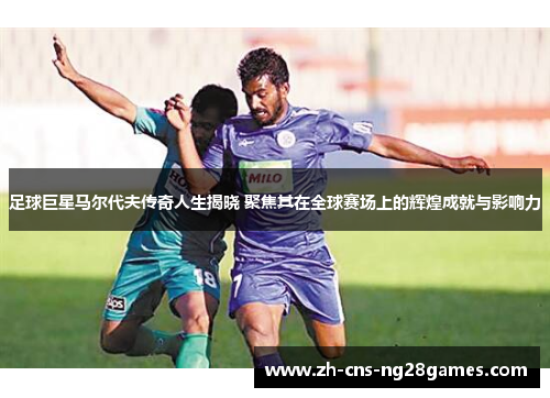 足球巨星马尔代夫传奇人生揭晓 聚焦其在全球赛场上的辉煌成就与影响力