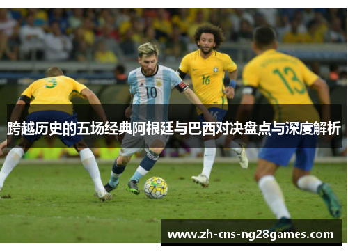 跨越历史的五场经典阿根廷与巴西对决盘点与深度解析