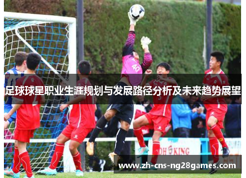 足球球星职业生涯规划与发展路径分析及未来趋势展望