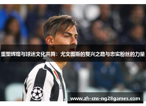 重塑辉煌与球迷文化共舞：尤文图斯的复兴之路与忠实粉丝的力量