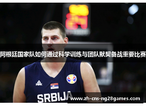 阿根廷国家队如何通过科学训练与团队默契备战重要比赛